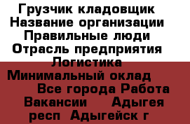 Грузчик-кладовщик › Название организации ­ Правильные люди › Отрасль предприятия ­ Логистика › Минимальный оклад ­ 30 000 - Все города Работа » Вакансии   . Адыгея респ.,Адыгейск г.